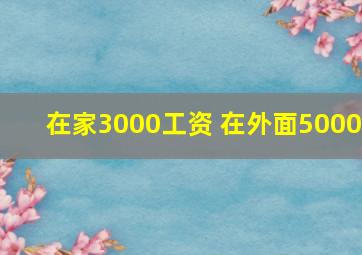 在家3000工资 在外面5000